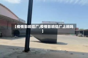 【疫情影响铝厂,疫情影响铝厂上班吗】