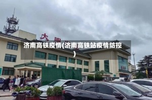 济南高铁疫情(济南高铁站疫情防控)