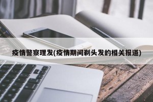 疫情警察理发(疫情期间剃头发的相关报道)