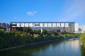 二龙湖疫情(二龙湖旅游风景区)