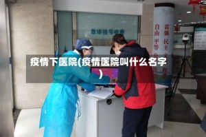 疫情下医院(疫情医院叫什么名字)