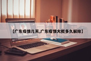 【广东疫情几天,广东疫情大概多久解除】