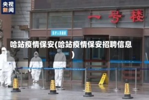 哈站疫情保安(哈站疫情保安招聘信息)