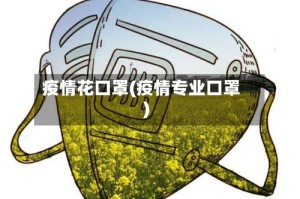 疫情花口罩(疫情专业口罩)