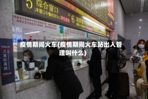 疫情期间火车(疫情期间火车站出入管理叫什么)
