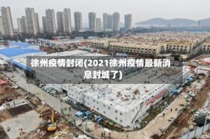 徐州疫情封闭(2021徐州疫情最新消息封城了)