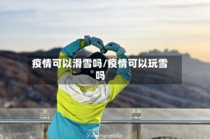 疫情可以滑雪吗/疫情可以玩雪吗