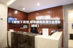 【疫情下宾馆,疫情期间宾馆行业受影响吗】