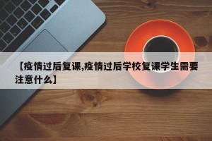 【疫情过后复课,疫情过后学校复课学生需要注意什么】