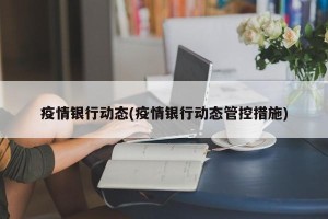 疫情银行动态(疫情银行动态管控措施)