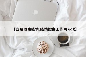 【立足检察疫情,疫情检察工作两不误】