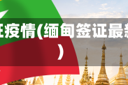 缅甸签证疫情(缅甸签证最新消息)