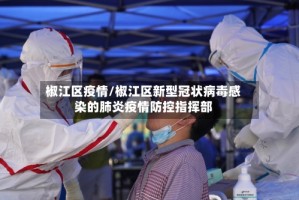 椒江区疫情/椒江区新型冠状病毒感染的肺炎疫情防控指挥部