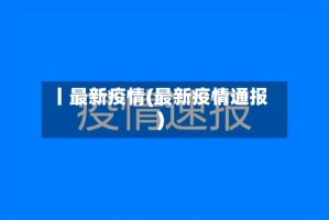 丨最新疫情(最新疫情通报)