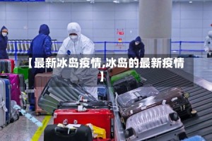【最新冰岛疫情,冰岛的最新疫情】