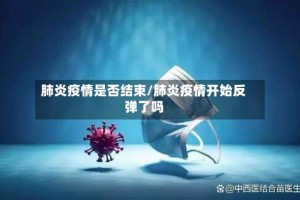 肺炎疫情是否结束/肺炎疫情开始反弹了吗