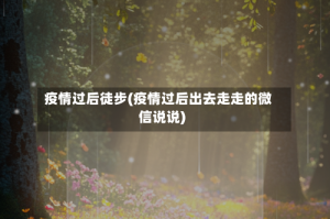 疫情过后徒步(疫情过后出去走走的微信说说)