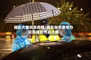 摄影大赛抗击疫情/摄影杂志要举办抗疫摄影作品大赛