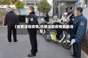 【合肥法院疫情,合肥法院疫情最新消息】