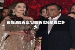 疫情印度首富/印度首富疫情捐款多少