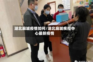 湖北麻城疫情如何/湖北麻城疾控中心最新疫情