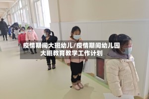疫情期间大班幼儿/疫情期间幼儿园大班教育教学工作计划