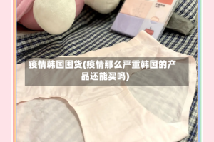 疫情韩国囤货(疫情那么严重韩国的产品还能买吗)