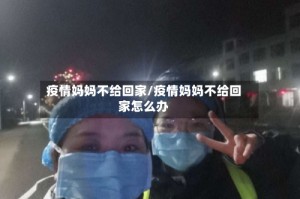 疫情妈妈不给回家/疫情妈妈不给回家怎么办
