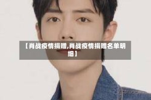 【肖战疫情捐赠,肖战疫情捐赠名单明细】