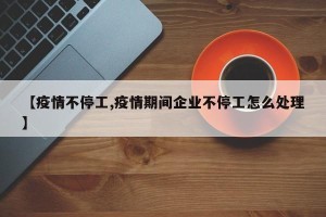 【疫情不停工,疫情期间企业不停工怎么处理】