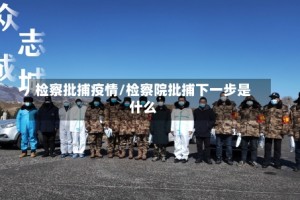 检察批捕疫情/检察院批捕下一步是什么