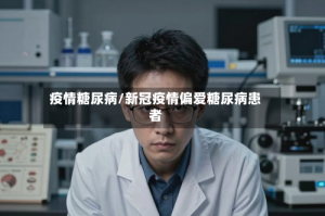 疫情糖尿病/新冠疫情偏爱糖尿病患者