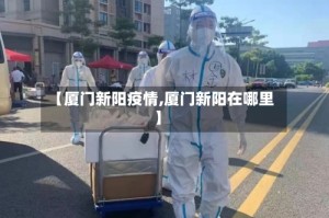 【厦门新阳疫情,厦门新阳在哪里】