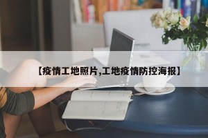 【疫情工地照片,工地疫情防控海报】
