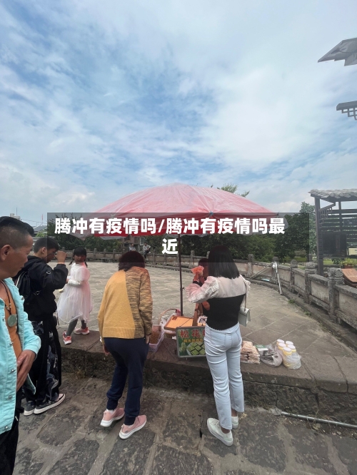 腾冲有疫情吗/腾冲有疫情吗最近-第1张图片