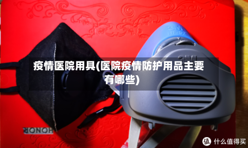 疫情医院用具(医院疫情防护用品主要有哪些)-第1张图片