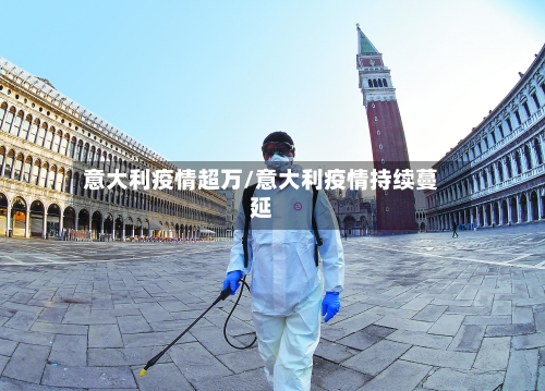 意大利疫情超万/意大利疫情持续蔓延-第1张图片