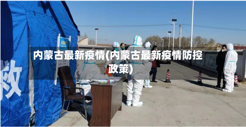 内蒙古最新疫情(内蒙古最新疫情防控政策)-第1张图片