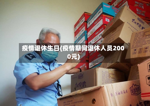疫情退休生日(疫情期间退休人员2000元)-第1张图片