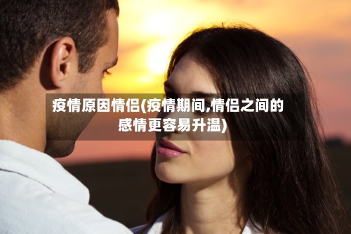 疫情原因情侣(疫情期间,情侣之间的感情更容易升温)-第3张图片