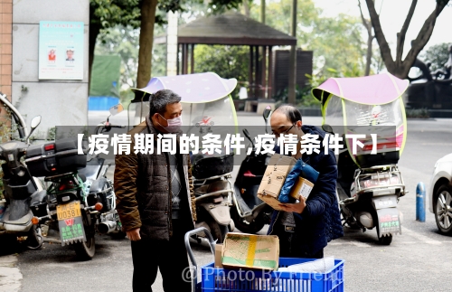 【疫情期间的条件,疫情条件下】-第1张图片