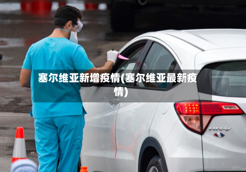 塞尔维亚新增疫情(塞尔维亚最新疫情)-第1张图片