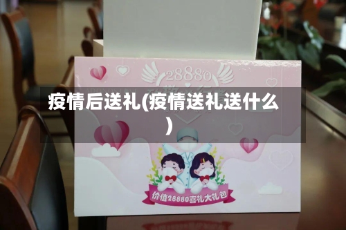疫情后送礼(疫情送礼送什么)-第1张图片