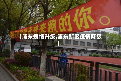 【浦东疫情升级,浦东新区疫情降级】-第3张图片