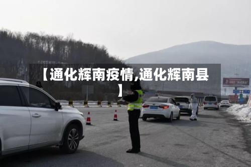 【通化辉南疫情,通化辉南县】-第1张图片