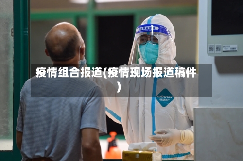 疫情组合报道(疫情现场报道稿件)-第2张图片