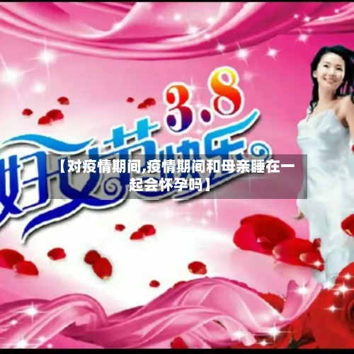 【对疫情期间,疫情期间和母亲睡在一起会怀孕吗】-第3张图片
