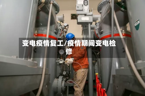 变电疫情复工/疫情期间变电检修-第1张图片