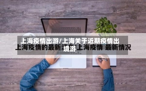 上海疫情出游/上海关于近期疫情出境游-第1张图片