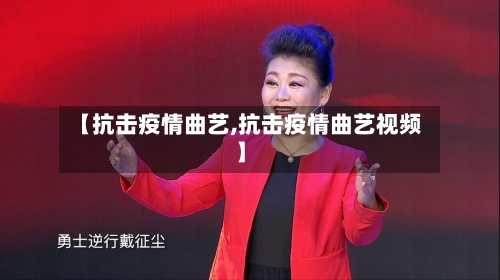 【抗击疫情曲艺,抗击疫情曲艺视频】-第2张图片